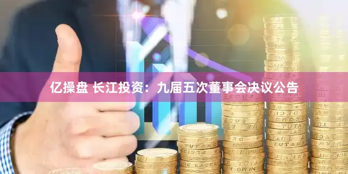 亿操盘 长江投资：九届五次董事会决议公告