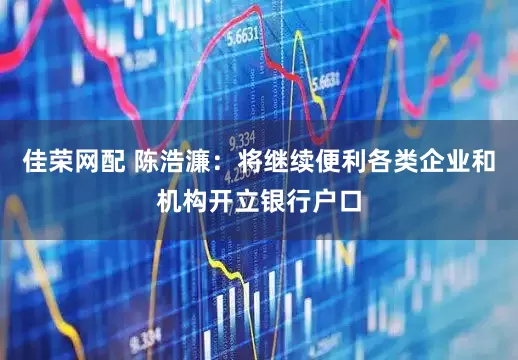 佳荣网配 陈浩濂：将继续便利各类企业和机构开立银行户口