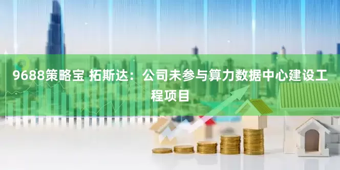 9688策略宝 拓斯达：公司未参与算力数据中心建设工程项目