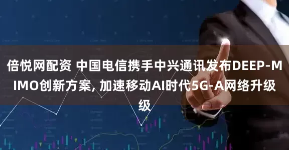 倍悦网配资 中国电信携手中兴通讯发布DEEP-MIMO创新方案, 加速移动AI时代5G-A网络升级