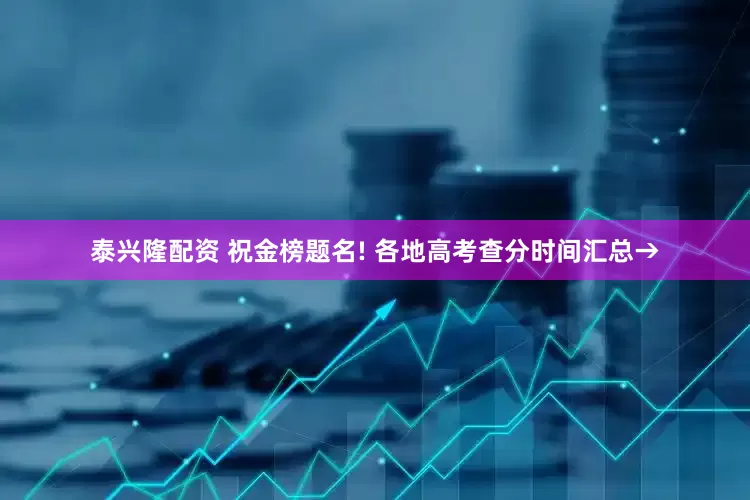 泰兴隆配资 祝金榜题名! 各地高考查分时间汇总→