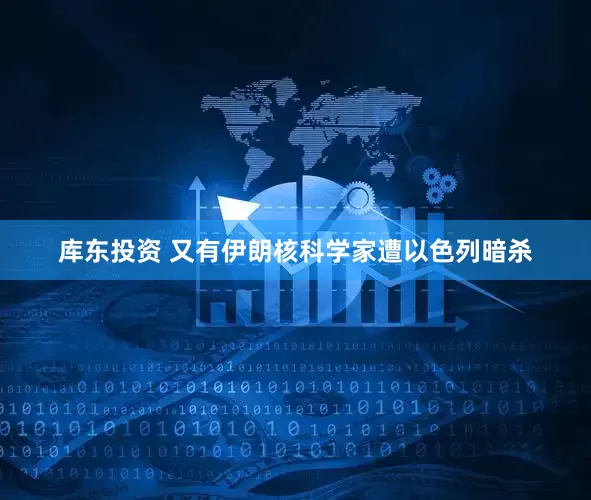 库东投资 又有伊朗核科学家遭以色列暗杀
