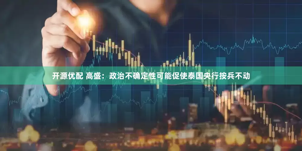 开源优配 高盛：政治不确定性可能促使泰国央行按兵不动