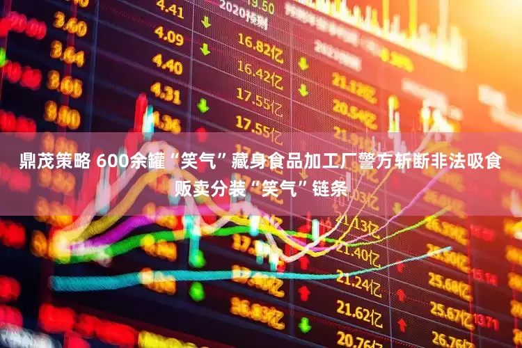 鼎茂策略 600余罐“笑气”藏身食品加工厂警方斩断非法吸食贩卖分装“笑气”链条