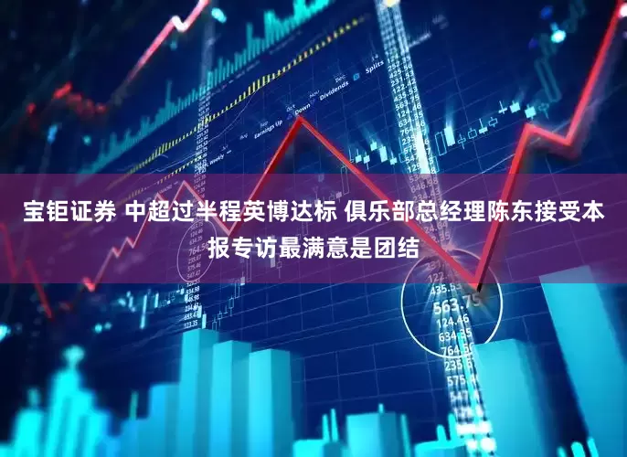 宝钜证券 中超过半程英博达标 俱乐部总经理陈东接受本报专访最满意是团结