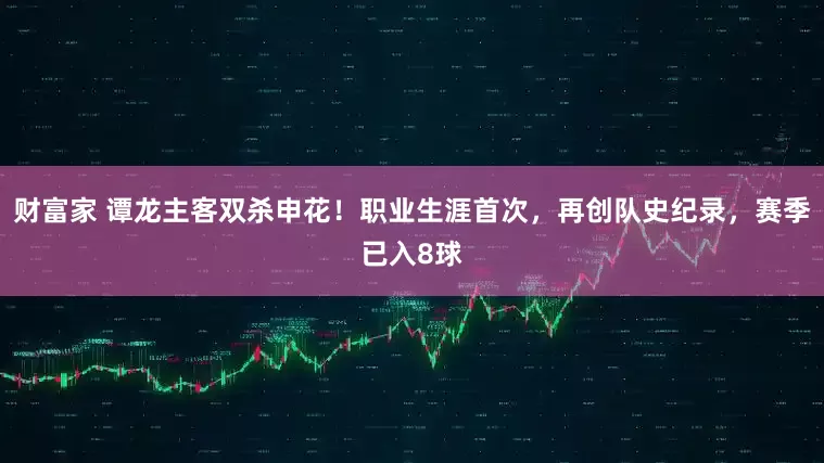财富家 谭龙主客双杀申花！职业生涯首次，再创队史纪录，赛季已入8球