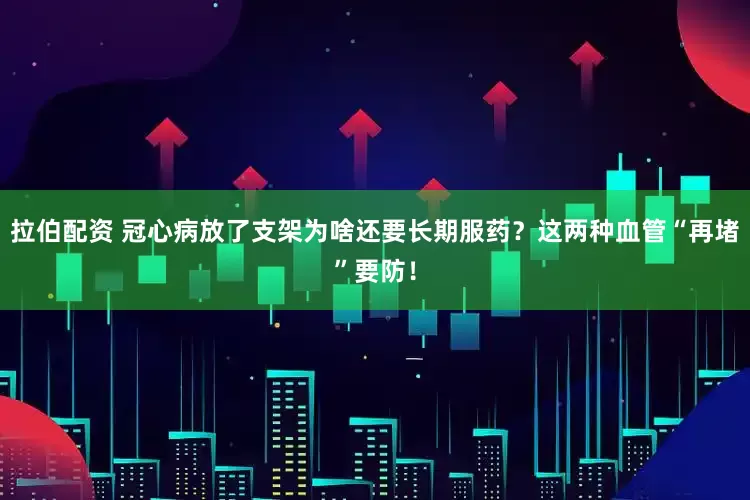 拉伯配资 冠心病放了支架为啥还要长期服药？这两种血管“再堵”要防！