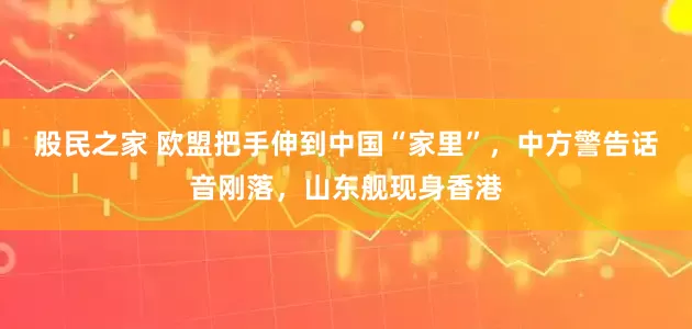 股民之家 欧盟把手伸到中国“家里”，中方警告话音刚落，山东舰现身香港