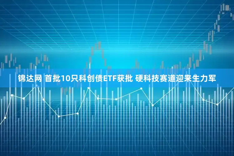 锦达网 首批10只科创债ETF获批 硬科技赛道迎来生力军