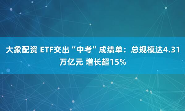 大象配资 ETF交出“中考”成绩单：总规模达4.31万亿元 增长超15%