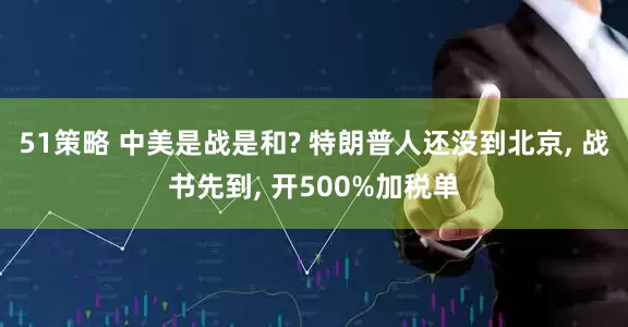 51策略 中美是战是和? 特朗普人还没到北京, 战书先到, 开500%加税单