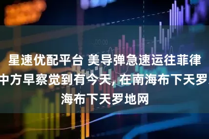 星速优配平台 美导弹急速运往菲律宾, 中方早察觉到有今天, 在南海布下天罗地网