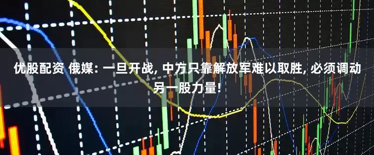 优股配资 俄媒: 一旦开战, 中方只靠解放军难以取胜, 必须调动另一股力量!