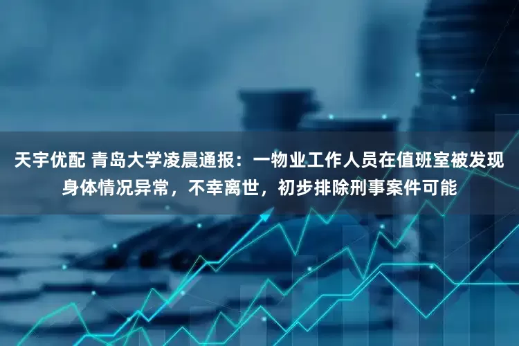 天宇优配 青岛大学凌晨通报：一物业工作人员在值班室被发现身体情况异常，不幸离世，初步排除刑事案件可能