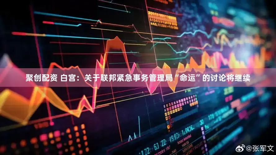 聚创配资 白宫：关于联邦紧急事务管理局“命运”的讨论将继续