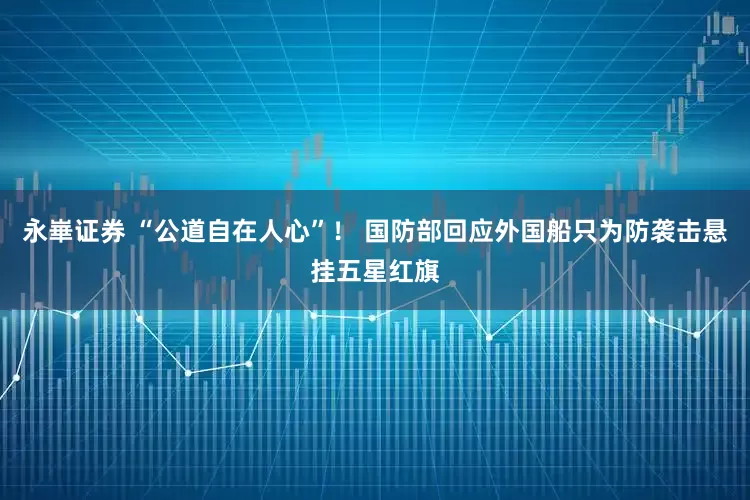 永崋证券 “公道自在人心”！ 国防部回应外国船只为防袭击悬挂五星红旗