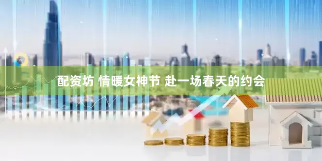 配资坊 情暖女神节 赴一场春天的约会