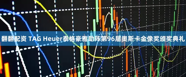 翻翻配资 TAG Heuer泰格豪雅助阵第96届奥斯卡金像奖颁奖典礼