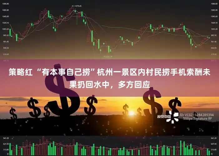 策略红 “有本事自己捞”杭州一景区内村民捞手机索酬未果扔回水中，多方回应