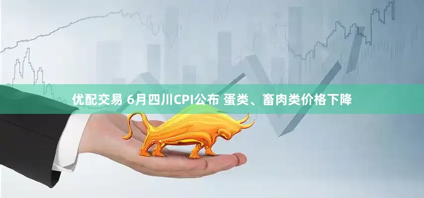 优配交易 6月四川CPI公布 蛋类、畜肉类价格下降
