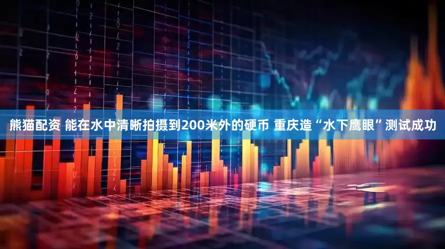 熊猫配资 能在水中清晰拍摄到200米外的硬币 重庆造“水下鹰眼”测试成功