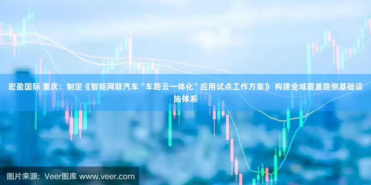 宏盈国际 重庆：制定《智能网联汽车“车路云一体化”应用试点工作方案》 构建全域覆盖路侧基础设施体系