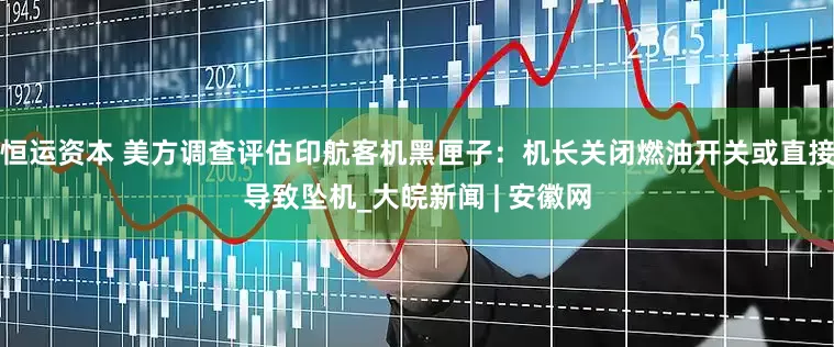 恒运资本 美方调查评估印航客机黑匣子：机长关闭燃油开关或直接导致坠机_大皖新闻 | 安徽网