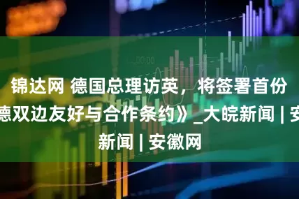 锦达网 德国总理访英，将签署首份《英德双边友好与合作条约》_大皖新闻 | 安徽网