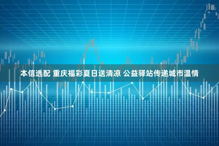 本信选配 重庆福彩夏日送清凉 公益驿站传递城市温情