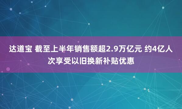 达道宝 截至上半年销售额超2.9万亿元 约4亿人次享受以旧换新补贴优惠