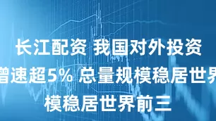 长江配资 我国对外投资年均增速超5% 总量规模稳居世界前三