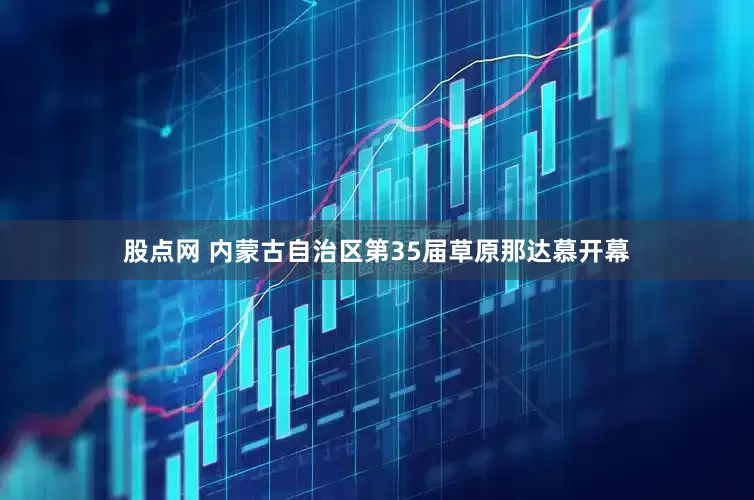 股点网 内蒙古自治区第35届草原那达慕开幕