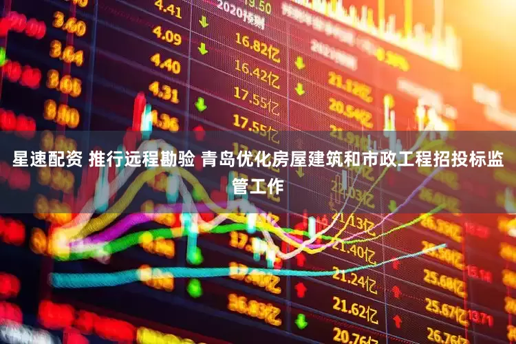 星速配资 推行远程勘验 青岛优化房屋建筑和市政工程招投标监管工作