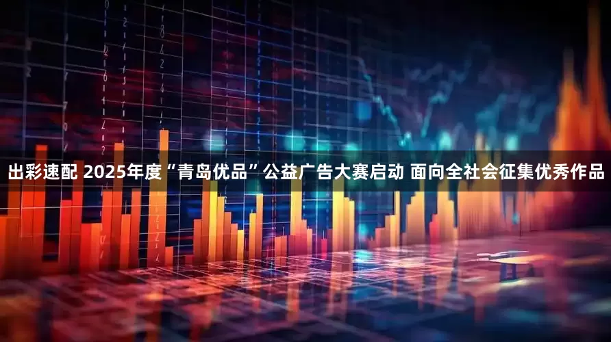 出彩速配 2025年度“青岛优品”公益广告大赛启动 面向全社会征集优秀作品