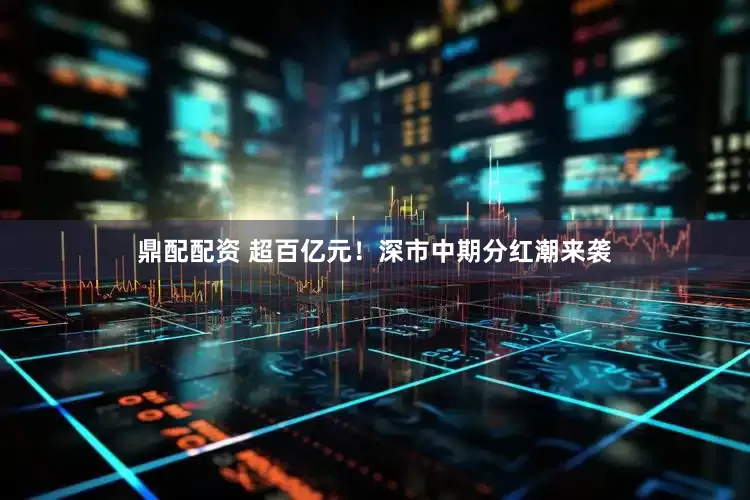 鼎配配资 超百亿元！深市中期分红潮来袭