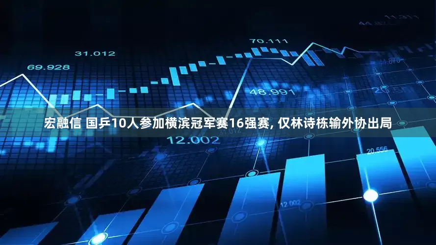 宏融信 国乒10人参加横滨冠军赛16强赛, 仅林诗栋输外协出局