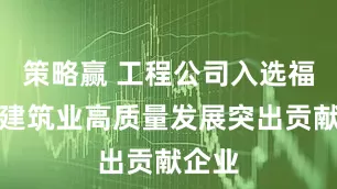 策略赢 工程公司入选福州市建筑业高质量发展突出贡献企业