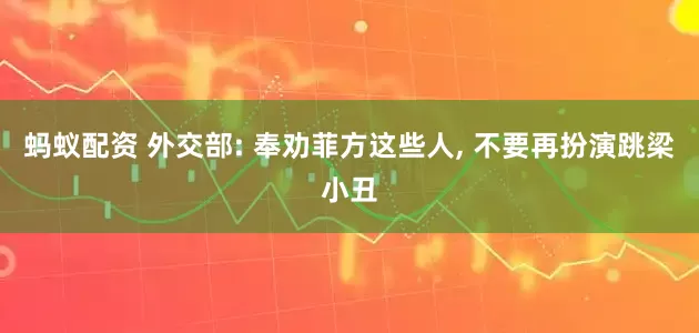 蚂蚁配资 外交部: 奉劝菲方这些人, 不要再扮演跳梁小丑
