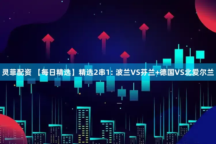 灵菲配资 【每日精选】精选2串1: 波兰VS芬兰+德国VS北爱尔兰
