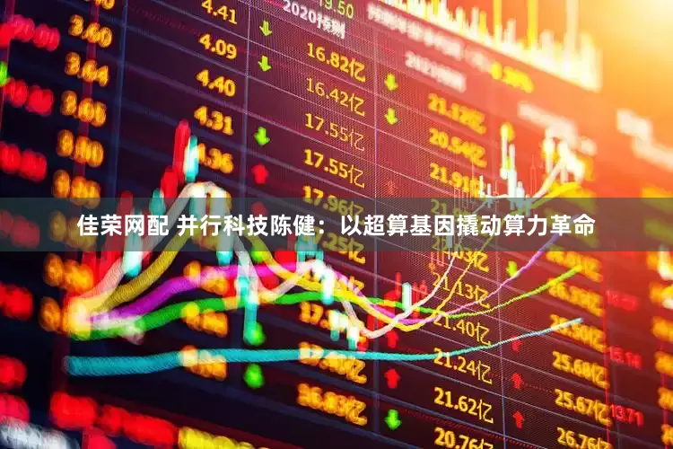 佳荣网配 并行科技陈健：以超算基因撬动算力革命