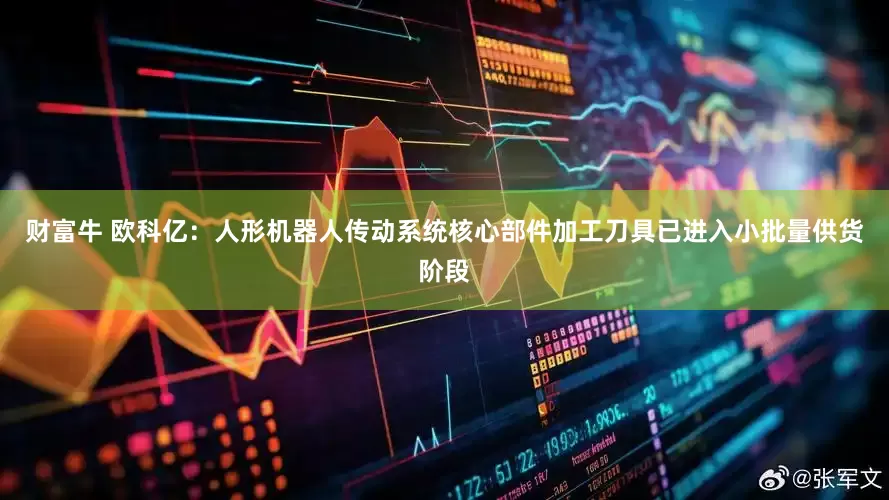 财富牛 欧科亿：人形机器人传动系统核心部件加工刀具已进入小批量供货阶段