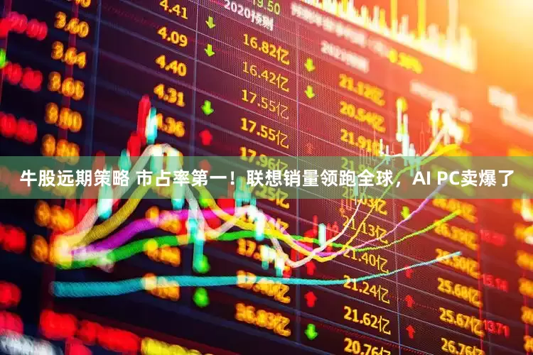 牛股远期策略 市占率第一！联想销量领跑全球，AI PC卖爆了