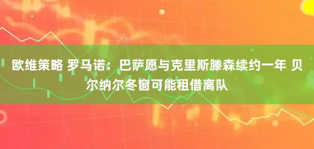 欧维策略 罗马诺：巴萨愿与克里斯滕森续约一年 贝尔纳尔冬窗可能租借离队