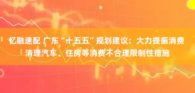 忆融速配 广东“十五五”规划建议:大力提振消费 清理汽车、住房等消费不合理限制性措施