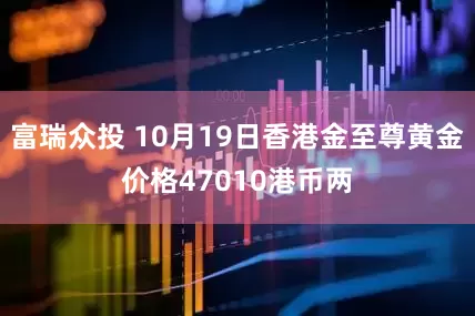 富瑞众投 10月19日香港金至尊黄金价格47010港币两